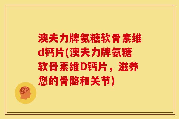 澳夫力牌氨糖软骨素维d钙片(澳夫力牌氨糖软骨素维D钙片,滋养您的骨骼和关节) 澳夫力牌氨糖软骨素维d钙片(澳夫力牌氨糖软骨素维D钙片,滋养您的骨骼和关节)