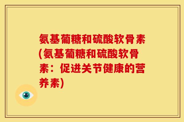 氨基葡糖和硫酸软骨素(氨基葡糖和硫酸软骨素:促进关节健康的营养素) 氨基葡糖和硫酸软骨素(氨基葡糖和硫酸软骨素:促进关节健康的营养素)