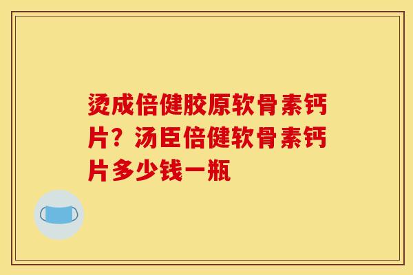 烫成倍健胶原软骨素钙片？汤臣倍健软骨素钙片多少钱一瓶