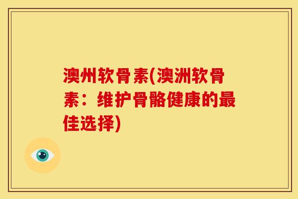 澳州软骨素(澳洲软骨素:维护骨骼健康的佳选择) 澳州软骨素(澳洲软骨素:维护骨骼健康的佳选择)