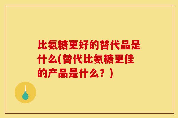 比氨糖更好的替代品是什么(替代比氨糖更佳的产品是什么？)