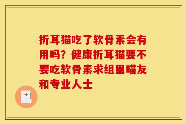折耳猫吃了软骨素会有用吗?健康折耳猫要不要吃软骨素求组里喵友和专业人士 折耳猫吃了软骨素会有用吗?健康折耳猫要不要吃软骨素求组里喵友和专业人士