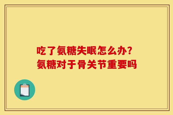 吃了氨糖怎么办?氨糖对于骨关节重要吗 吃了氨糖怎么办?氨糖对于骨关节重要吗