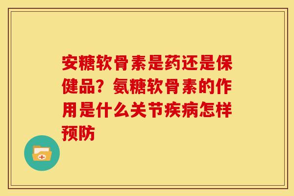 安糖软骨素是药还是保健品?氨糖软骨素的作用是什么关节怎样 安糖软骨素是药还是保健品?氨糖软骨素的作用是什么关节怎样