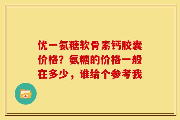 优一氨糖软骨素钙胶囊价格？氨糖的价格一般在多少，谁给个参考我
