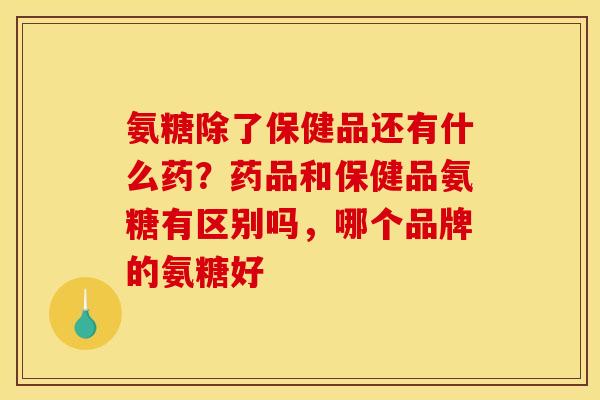 氨糖除了保健品还有什么药？药品和保健品氨糖有区别吗，哪个品牌的氨糖好