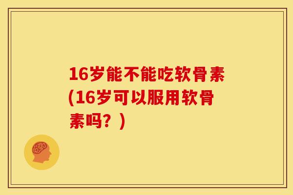 16岁能不能吃软骨素(16岁可以服用软骨素吗?) 16岁能不能吃软骨素(16岁可以服用软骨素吗?)