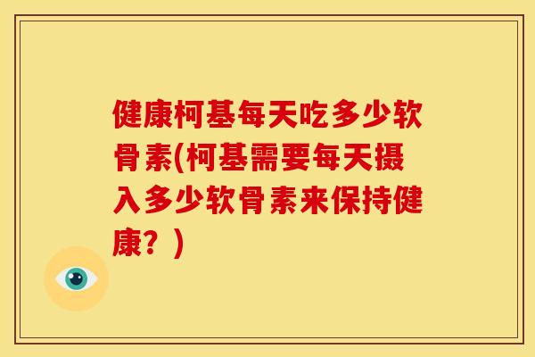 健康柯基每天吃多少软骨素(柯基需要每天摄入多少软骨素来保持健康?) 健康柯基每天吃多少软骨素(柯基需要每天摄入多少软骨素来保持健康?)