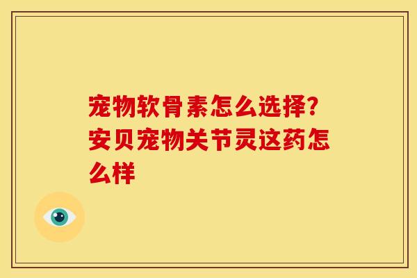 宠物软骨素怎么选择？安贝宠物关节灵这药怎么样