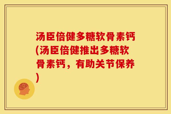 汤臣倍健多糖软骨素钙(汤臣倍健推出多糖软骨素钙,有助关节保养) 汤臣倍健多糖软骨素钙(汤臣倍健推出多糖软骨素钙,有助关节保养)