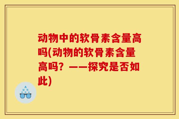 动物中的软骨素含量高吗(动物的软骨素含量高吗?——探究是否如此) 动物中的软骨素含量高吗(动物的软骨素含量高吗?——探究是否如此)