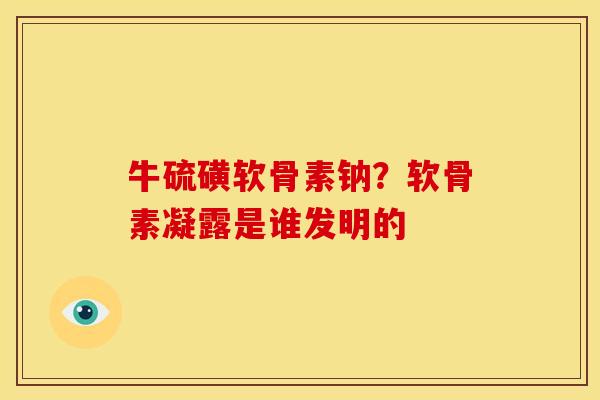 牛硫磺软骨素钠?软骨素凝露是谁发明的 牛硫磺软骨素钠?软骨素凝露是谁发明的