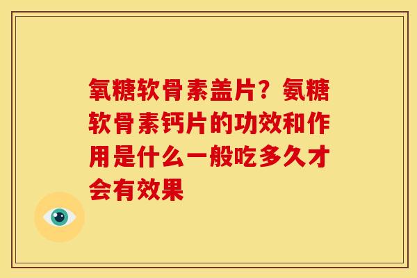 氧糖软骨素盖片?氨糖软骨素钙片的功效和作用是什么一般吃多久才会有效果 氧糖软骨素盖片?氨糖软骨素钙片的功效和作用是什么一般吃多久才会有效果