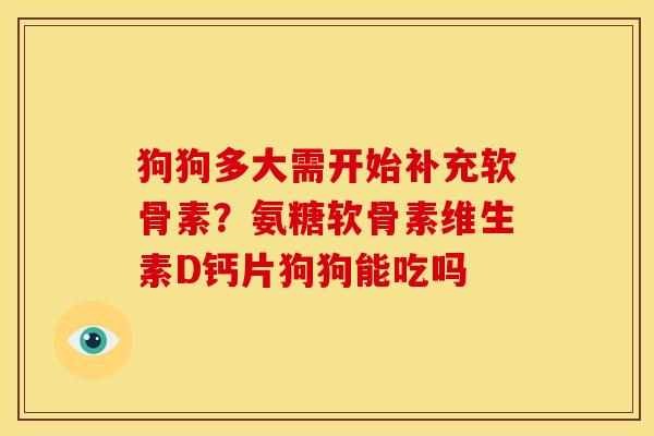 狗狗多大需开始补充软骨素?氨糖软骨素维生素D钙片狗狗能吃吗 狗狗多大需开始补充软骨素?氨糖软骨素维生素D钙片狗狗能吃吗