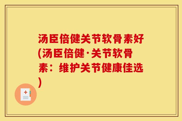 汤臣倍健关节软骨素好(汤臣倍健·关节软骨素:维护关节健康佳选) 汤臣倍健关节软骨素好(汤臣倍健·关节软骨素:维护关节健康佳选)
