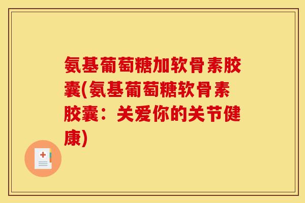 氨基葡萄糖加软骨素胶囊(氨基葡萄糖软骨素胶囊:关爱你的关节健康) 氨基葡萄糖加软骨素胶囊(氨基葡萄糖软骨素胶囊:关爱你的关节健康)