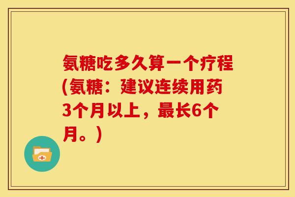 氨糖吃多久算一个疗程(氨糖:建议连续用药3个月以上,长6个月。) 氨糖吃多久算一个疗程(氨糖:建议连续用药3个月以上,长6个月。)