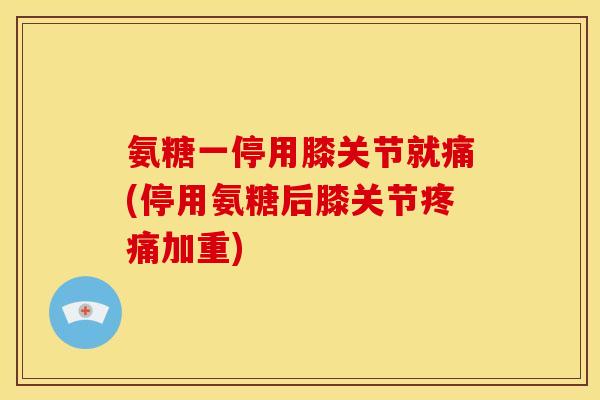 氨糖一停用膝关节就痛(停用氨糖后膝关节加重) 氨糖一停用膝关节就痛(停用氨糖后膝关节加重)