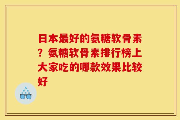 日本好的氨糖软骨素?氨糖软骨素排行榜上大家吃的哪款效果比较好 日本好的氨糖软骨素?氨糖软骨素排行榜上大家吃的哪款效果比较好