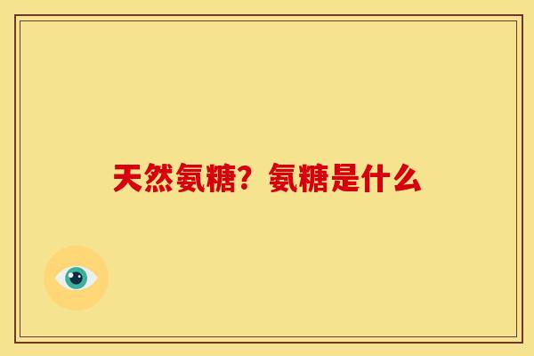 天然氨糖?氨糖是什么 天然氨糖?氨糖是什么