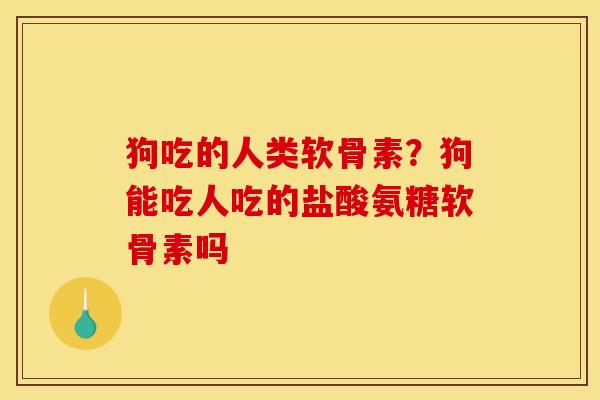 狗吃的人类软骨素？狗能吃人吃的盐酸氨糖软骨素吗