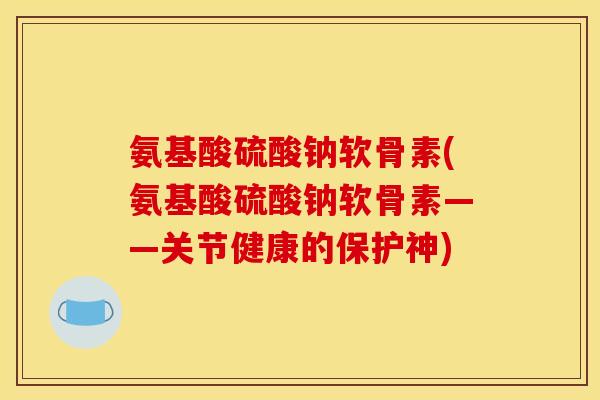 氨基酸硫酸钠软骨素(氨基酸硫酸钠软骨素——关节健康的保护神)