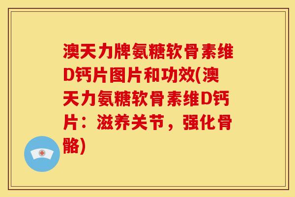 澳天力牌氨糖软骨素维D钙片图片和功效(澳天力氨糖软骨素维D钙片:滋养关节,强化骨骼) 澳天力牌氨糖软骨素维D钙片图片和功效(澳天力氨糖软骨素维D钙片:滋养关节,强化骨骼)