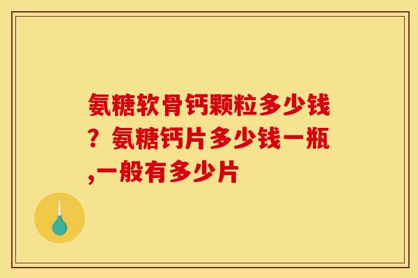 氨糖软骨钙颗粒多少钱？氨糖钙片多少钱一瓶,一般有多少片