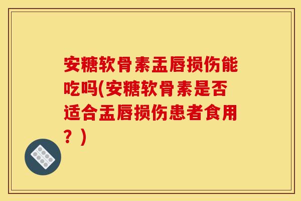 安糖软骨素盂唇损伤能吃吗(安糖软骨素是否适合盂唇损伤患者食用?) 安糖软骨素盂唇损伤能吃吗(安糖软骨素是否适合盂唇损伤患者食用?)