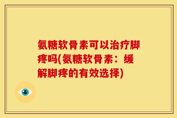 氨糖软骨素可以脚疼吗(氨糖软骨素：缓解脚疼的有效选择)