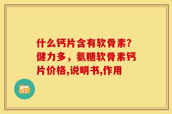 什么钙片含有软骨素?健力多,氨糖软骨素钙片价格,说明书,作用 什么钙片含有软骨素?健力多,氨糖软骨素钙片价格,说明书,作用