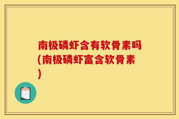 南极磷虾含有软骨素吗(南极磷虾富含软骨素) 南极磷虾含有软骨素吗(南极磷虾富含软骨素)