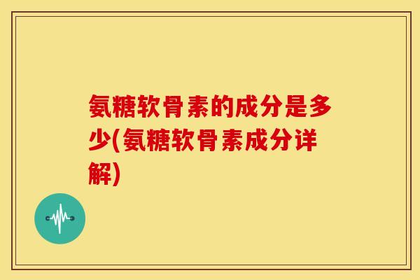 氨糖软骨素的成分是多少(氨糖软骨素成分详解) 氨糖软骨素的成分是多少(氨糖软骨素成分详解)