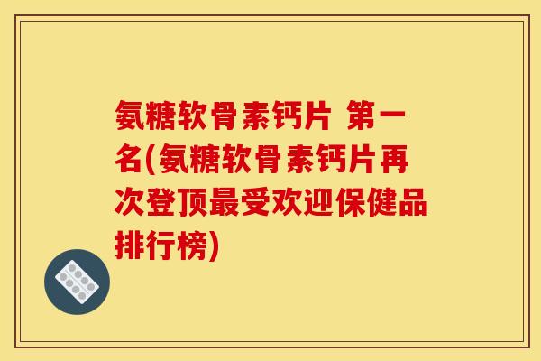 氨糖软骨素钙片 第一名(氨糖软骨素钙片再次登顶受欢迎保健品排行榜) 氨糖软骨素钙片 第一名(氨糖软骨素钙片再次登顶受欢迎保健品排行榜)