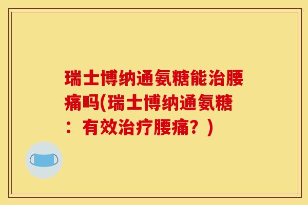 瑞士博纳通氨糖能腰痛吗(瑞士博纳通氨糖:有效腰痛?) 瑞士博纳通氨糖能腰痛吗(瑞士博纳通氨糖:有效腰痛?)