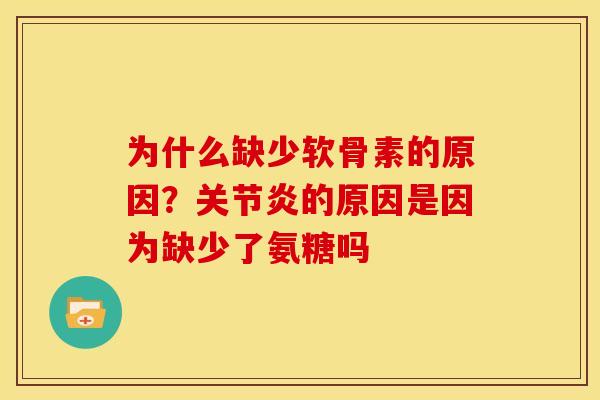 为什么缺少软骨素的原因?的原因是因为缺少了氨糖吗 为什么缺少软骨素的原因?的原因是因为缺少了氨糖吗