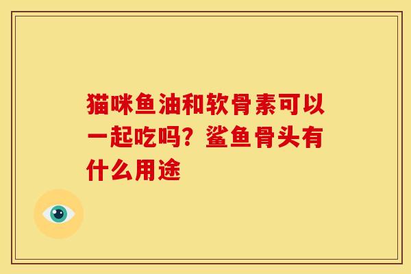 猫咪鱼油和软骨素可以一起吃吗?鲨鱼骨头有什么用途 猫咪鱼油和软骨素可以一起吃吗?鲨鱼骨头有什么用途