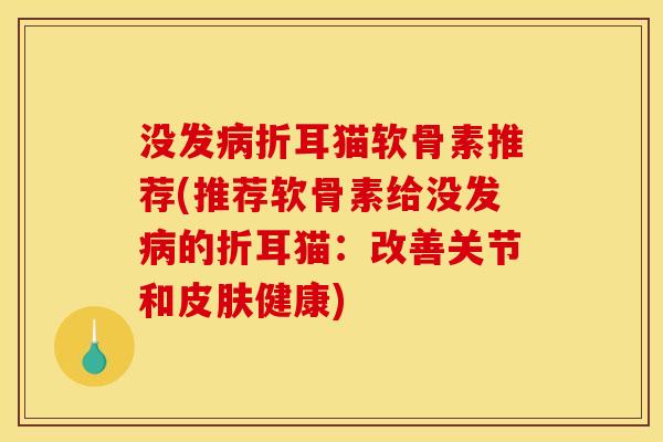 没发折耳猫软骨素推荐(推荐软骨素给没发的折耳猫:改善关节和健康) 没发折耳猫软骨素推荐(推荐软骨素给没发的折耳猫:改善关节和健康)