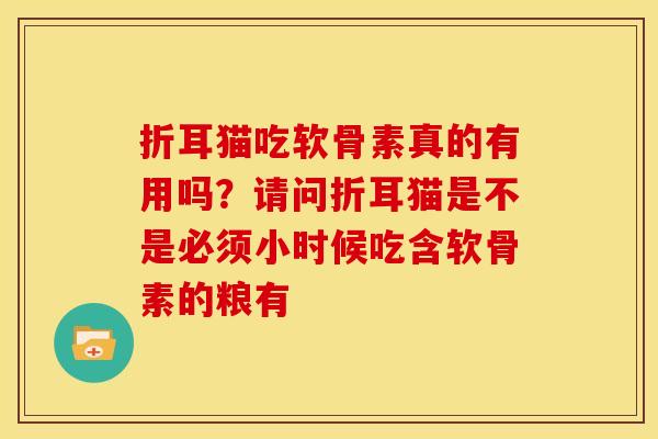 折耳猫吃软骨素真的有用吗?请问折耳猫是不是必须小时候吃含软骨素的粮有 折耳猫吃软骨素真的有用吗?请问折耳猫是不是必须小时候吃含软骨素的粮有