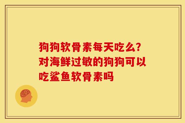 狗狗软骨素每天吃么?对海鲜的狗狗可以吃鲨鱼软骨素吗 狗狗软骨素每天吃么?对海鲜的狗狗可以吃鲨鱼软骨素吗