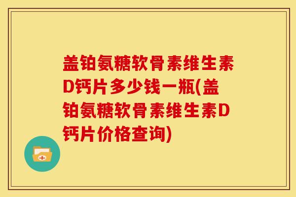 盖铂氨糖软骨素维生素D钙片多少钱一瓶(盖铂氨糖软骨素维生素D钙片价格查询) 盖铂氨糖软骨素维生素D钙片多少钱一瓶(盖铂氨糖软骨素维生素D钙片价格查询)