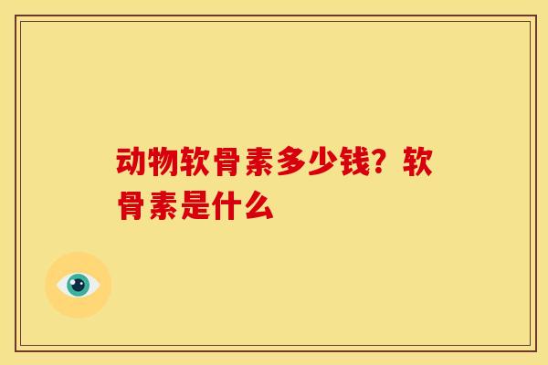 动物软骨素多少钱？软骨素是什么