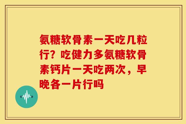 氨糖软骨素一天吃几粒行?吃健力多氨糖软骨素钙片一天吃两次,早晚各一片行吗 氨糖软骨素一天吃几粒行?吃健力多氨糖软骨素钙片一天吃两次,早晚各一片行吗