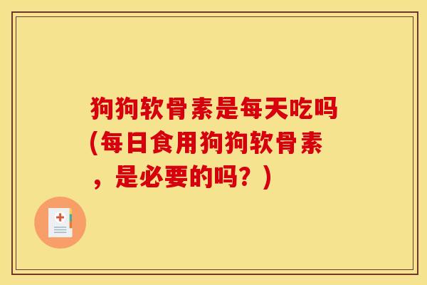 狗狗软骨素是每天吃吗(每日食用狗狗软骨素,是必要的吗?) 狗狗软骨素是每天吃吗(每日食用狗狗软骨素,是必要的吗?)
