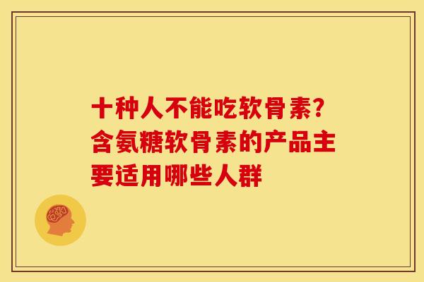 十种人不能吃软骨素？含氨糖软骨素的产品主要适用哪些人群