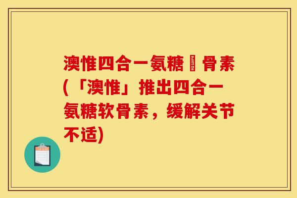 澳惟四合一氨糖軟骨素(「澳惟」推出四合一氨糖软骨素,缓解关节不适) 澳惟四合一氨糖軟骨素(「澳惟」推出四合一氨糖软骨素,缓解关节不适)