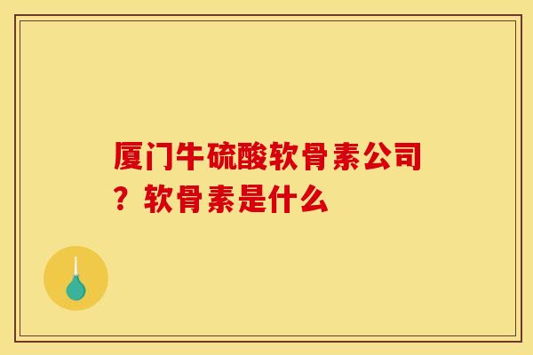 厦门牛硫酸软骨素公司？软骨素是什么