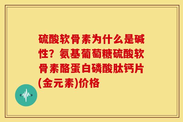 硫酸软骨素为什么是碱性?氨基葡萄糖硫酸软骨素酪蛋白磷酸肽钙片(金元素)价格 硫酸软骨素为什么是碱性?氨基葡萄糖硫酸软骨素酪蛋白磷酸肽钙片(金元素)价格