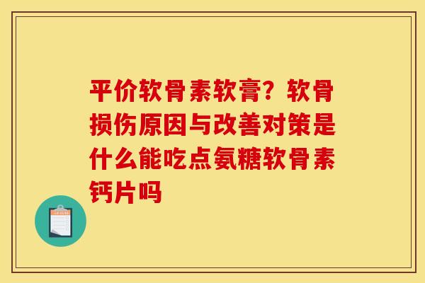 平价软骨素软膏?软骨损伤原因与改善对策是什么能吃点氨糖软骨素钙片吗 平价软骨素软膏?软骨损伤原因与改善对策是什么能吃点氨糖软骨素钙片吗