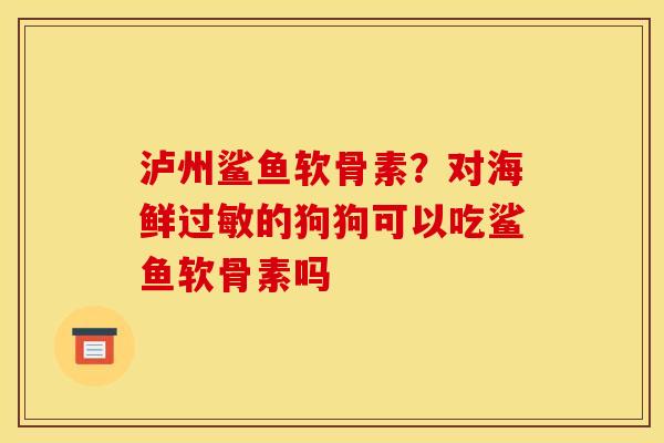 泸州鲨鱼软骨素?对海鲜的狗狗可以吃鲨鱼软骨素吗 泸州鲨鱼软骨素?对海鲜的狗狗可以吃鲨鱼软骨素吗